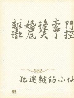 离婚后豪门前夫彻底失了控最新章节