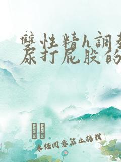 双性精h调教灌尿打屁股的情节