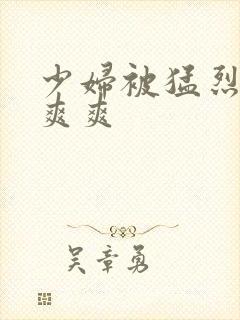 少妇被猛烈挺进爽爽