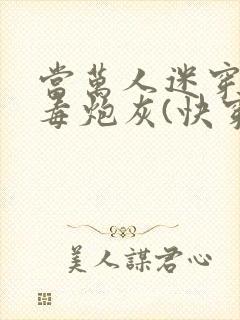 当万人迷穿成恶毒炮灰(快穿)