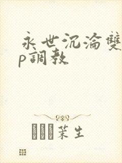 永世沉沦双性np调教