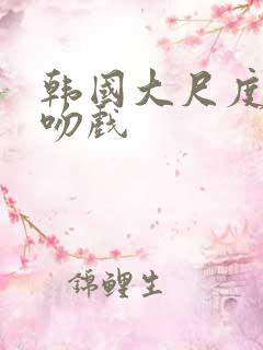 韩国大尺度激情吻戏