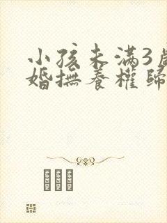 小孩未满3岁离婚抚养权归谁