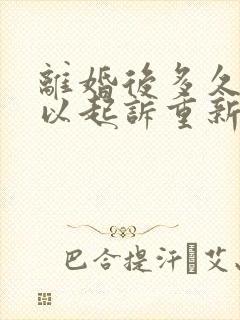 离婚后多久还可以起诉重新分割财产吗