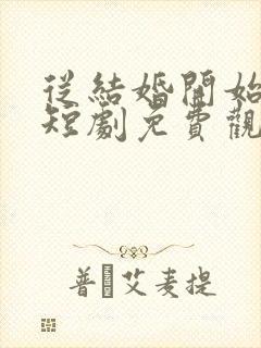 从结婚开始恋爱短剧免费观看