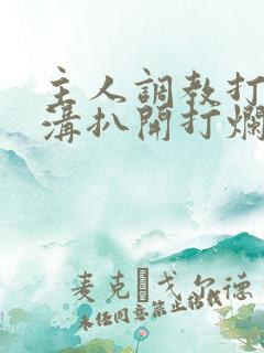 主人调教打屁股沟扒开打烂的小说