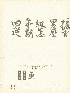 四年级男孩子叛逆期怎么管教最合适