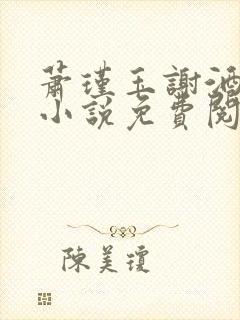 萧瑾玉谢酒儿的小说免费阅读无弹窗