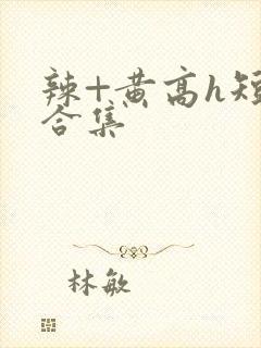 辣+黄高h短篇合集