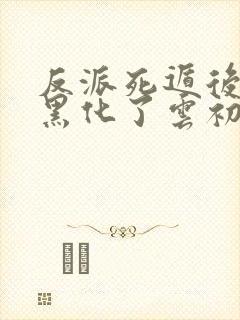 反派死遁后男主黑化了云初