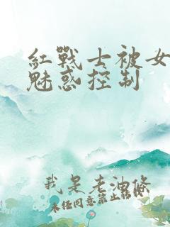 红战士被女反派魅惑控制