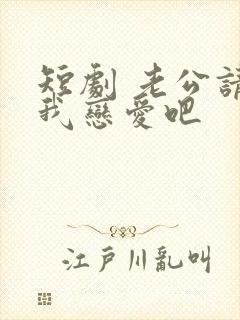 短剧 老公请和我恋爱吧