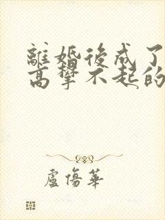 离婚后成了前妻高攀不起的神