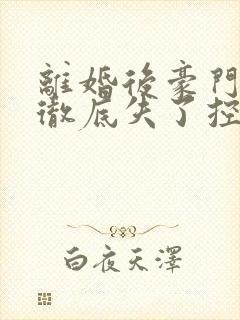 离婚后豪门前夫彻底失了控完结