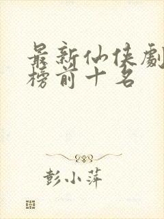 最新仙侠剧排行榜前十名