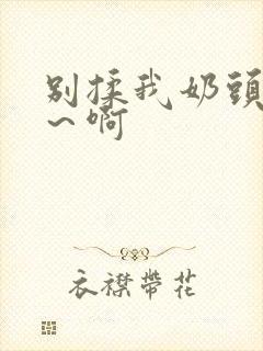 别揉我奶头～嗯～啊