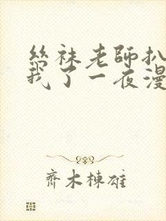 丝袜老师扒开让我了一夜漫画