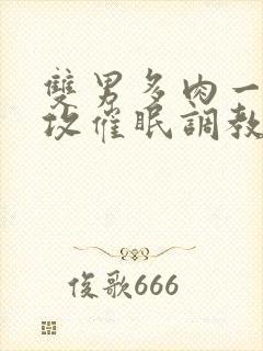 双男多肉一受多攻催眠调教小说