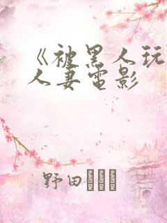 《被黑人玩弄的人妻电影