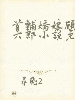 首辅娇娘顾娇萧六郎小说免费阅读