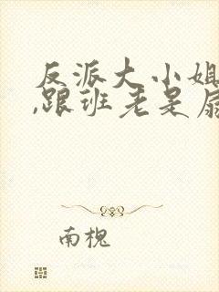 反派大小姐心碎,跟班老是扇主角