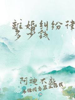 离婚纠纷律师费多少钱