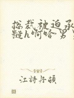 总裁被迫承欢粗糙h啊哈男男小说