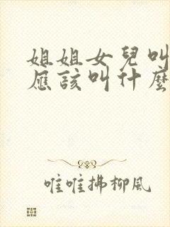 姐姐女儿叫弟弟应该叫什么