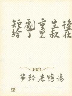 短剧重生后我嫁给了皇叔在线看免费