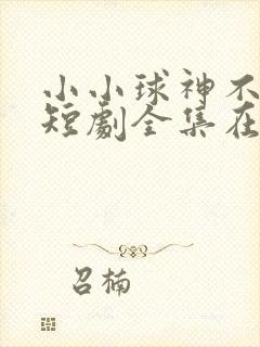 小小球神不好惹短剧全集在线观看