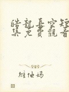 皓龙长空短剧全集免费观看