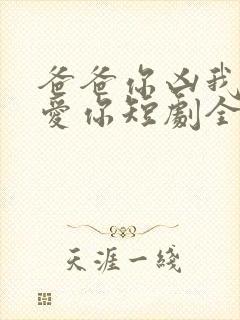 爸爸你凶我我也爱你短剧全集免费观看