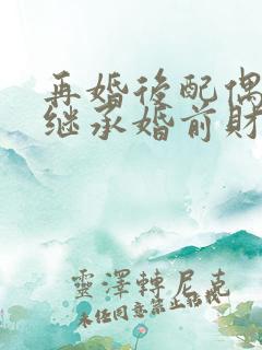 再婚后配偶有权继承婚前财产吗