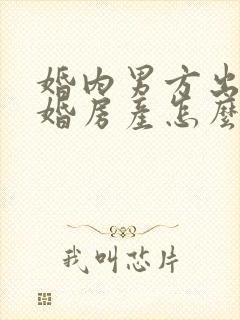 婚内男方出轨离婚房产怎么分割