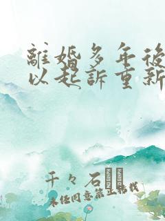 离婚多年后还可以起诉重新分割财产吗