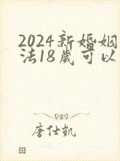 2024新婚姻法18岁可以结婚