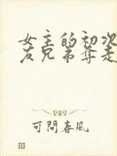 女主的初次被男友兄弟夺走了的小说