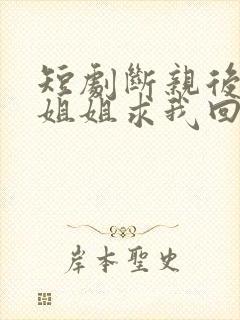 短剧断亲后四个姐姐求我回家免费