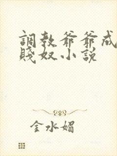 调教爷爷成我的贱奴小说