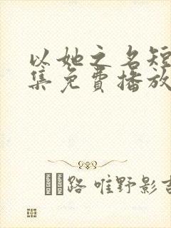 以她之名短剧全集免费播放