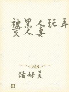 被黑人玩弄的寂寞人妻