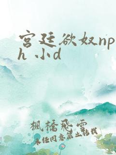 宫廷欲奴np高h 小d
