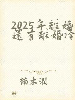 2025年离婚还有离婚冷静期吗