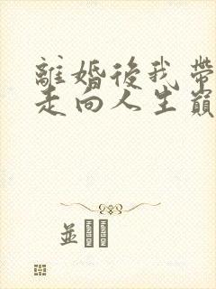 离婚后我带孩子走向人生巅峰短剧免费观看