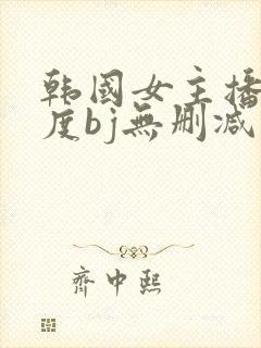 韩国女主播大尺度bj无删减