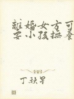 离婚女方可以不要小孩抚养权吗