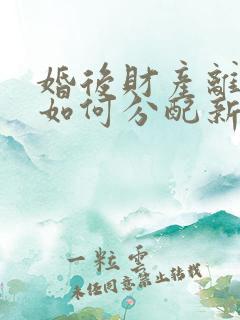 婚后财产离婚后如何分配新婚姻法