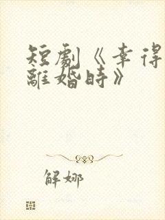 短剧《幸得相遇离婚时》