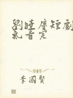 刘晓庆短剧一口气看完