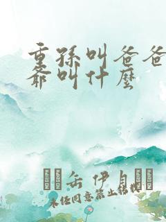 重孙叫爸爸的爷爷叫什么